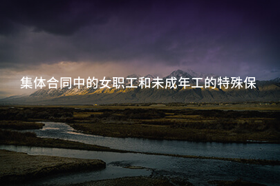 集体合同中的女职工和未成年工的特殊保护主要包括