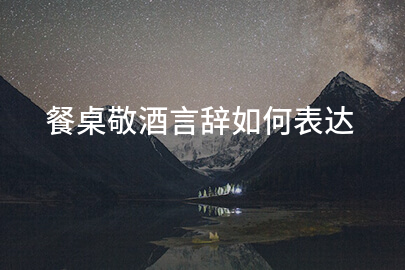 餐桌敬酒言辞如何表达
