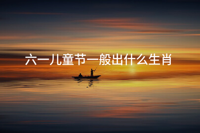 六一儿童节一般出什么生肖