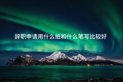 辭職申請用什么纸和什么笔写比较好