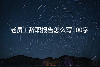 老员工辞职报告怎么写100字