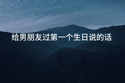 给男朋友过第一个生日说的话