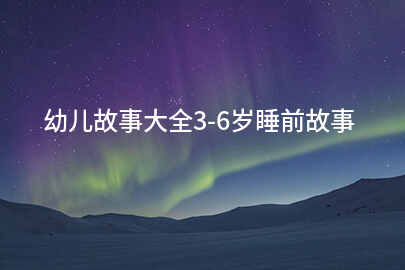 幼儿故事大全3-6岁睡前故事