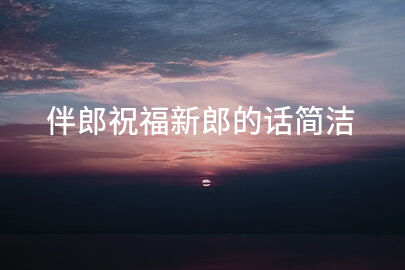 伴郎祝福新郎的话简洁