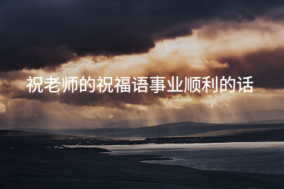 祝老师的祝福语事业顺利的话