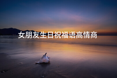 女朋友生日祝福语高情商