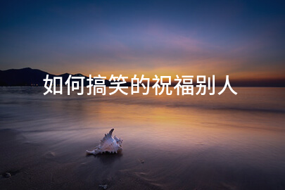 如何搞笑的祝福别人