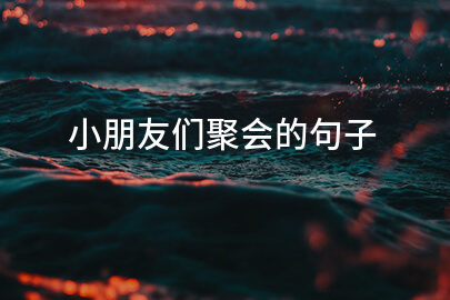 小朋友们聚会的句子
