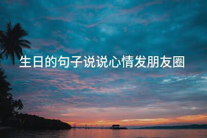 生日的句子说说心情发朋友圈