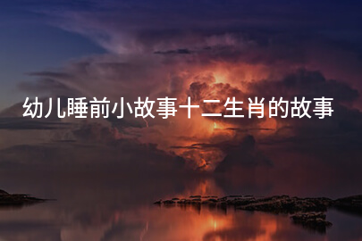 幼儿睡前小故事十二生肖的故事