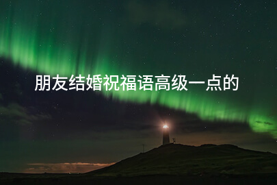朋友结婚祝福语高级一点的