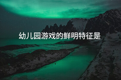 幼儿园游戏的鲜明特征是