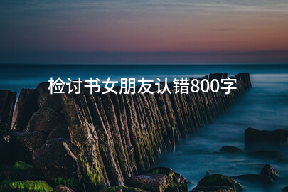 检讨书女朋友认错800字