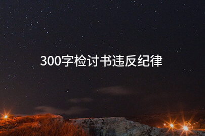 300字检讨书违反纪律