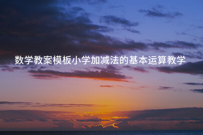数学教案模板：小学加减法基本运算教学资源