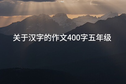 关于汉字的作文400字五年级