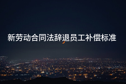 新劳动合同法辞退员工补偿标准