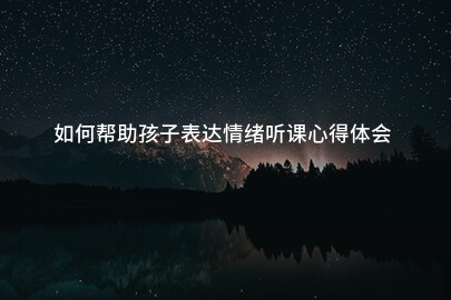如何帮助孩子表达情绪听课心得体会