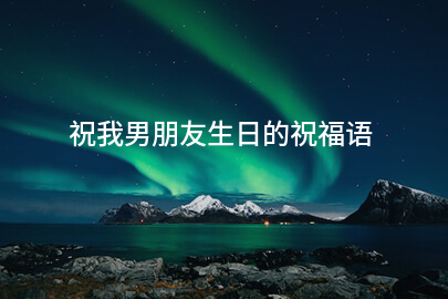 祝我男朋友生日的祝福语