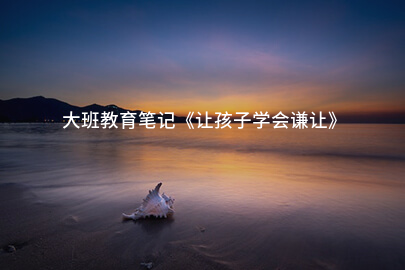 大班教育笔记《让孩子学会谦让》