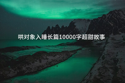 哄对象入睡长篇10000字超甜故事