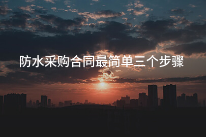 防水采购合同最简单三个步骤