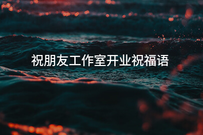 祝福朋友工作室开业的语句
